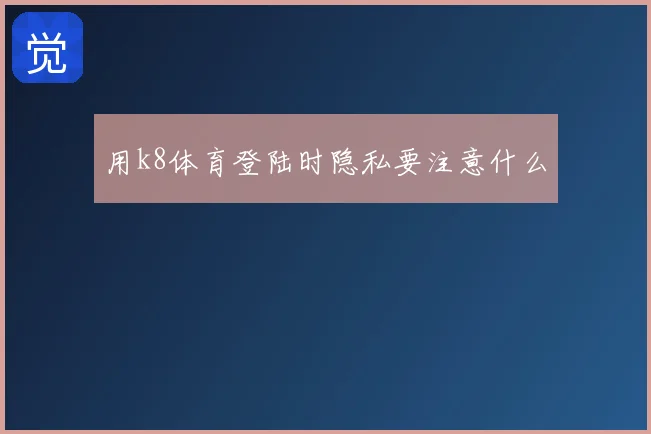 用k8体育登陆时隐私要注意什么
