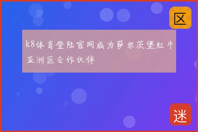 k8体育登陆官网成为萨尔茨堡红牛亚洲区合作伙伴