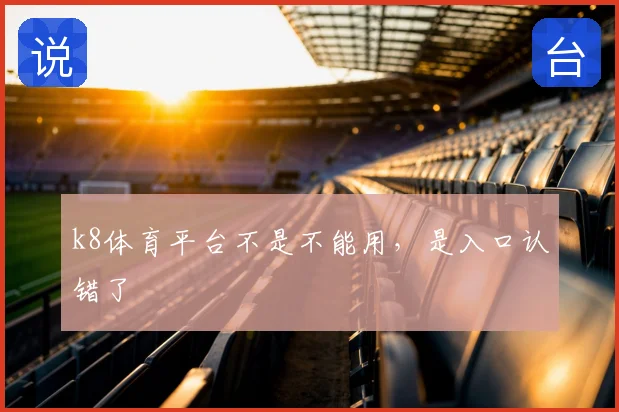 k8体育平台不是不能用，是入口认错了