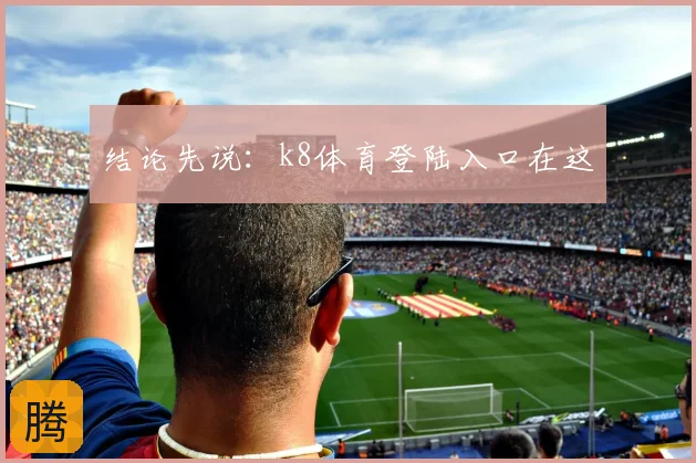 结论先说：k8体育登陆入口在这
